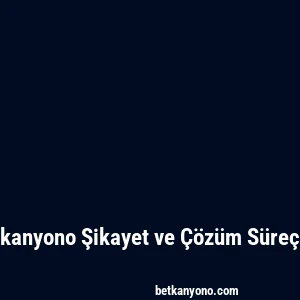 Betkanyono Şikayet ve Çözüm Süreçleri